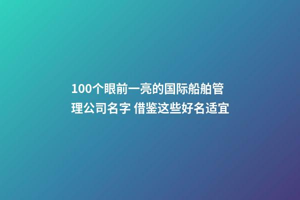 100个眼前一亮的国际船舶管理公司名字 借鉴这些好名适宜-第1张-公司起名-玄机派